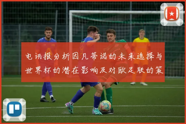 电讯报分析因凡蒂诺的未来选择与世界杯的潜在影响及对欧足联的策略调整