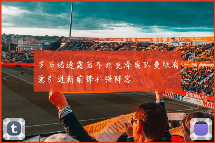 罗马诺透露若齐尔克泽离队曼联有意引进新前锋补强阵容