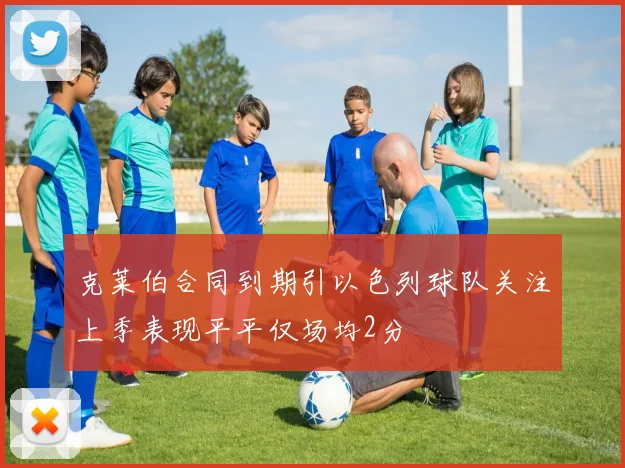 克莱伯合同到期引以色列球队关注上季表现平平仅场均2分