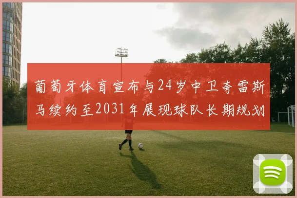 葡萄牙体育宣布与24岁中卫夸雷斯马续约至2031年展现球队长期规划