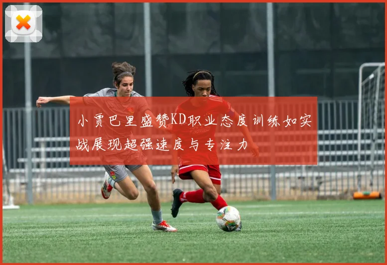 小贾巴里盛赞KD职业态度训练如实战展现超强速度与专注力