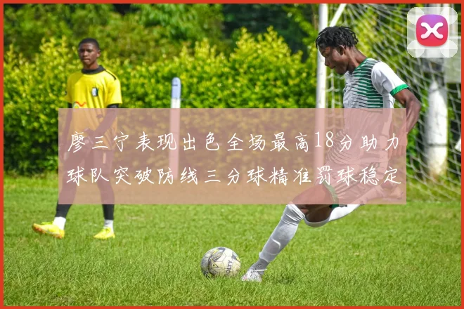 廖三宁表现出色全场最高18分助力球队突破防线三分球精准罚球稳定
