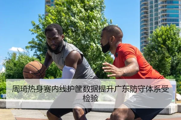 周琦热身赛内线护筐数据提升广东防守体系受检验