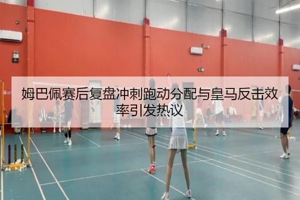 姆巴佩赛后复盘冲刺跑动分配与皇马反击效率引发热议