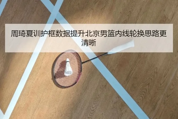 周琦夏训护框数据提升北京男篮内线轮换思路更清晰