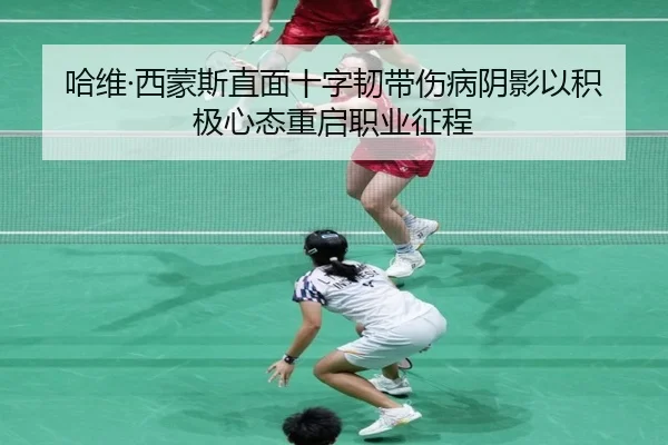 哈维·西蒙斯直面十字韧带伤病阴影以积极心态重启职业征程