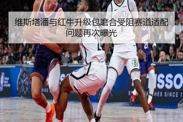 维斯塔潘与红牛升级包磨合受阻赛道适配问题再次曝光
