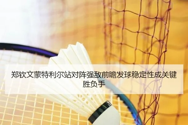 郑钦文蒙特利尔站对阵强敌前瞻发球稳定性成关键胜负手