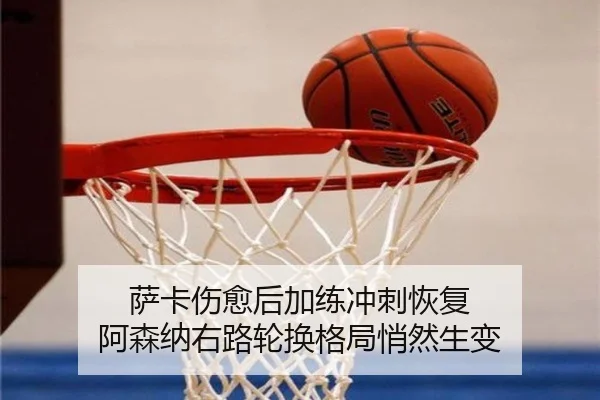 萨卡伤愈后加练冲刺恢复 阿森纳右路轮换格局悄然生变