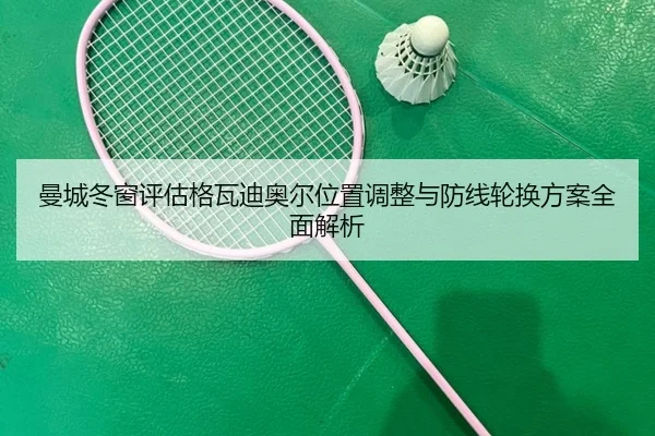 曼城冬窗评估格瓦迪奥尔位置调整与防线轮换方案全面解析