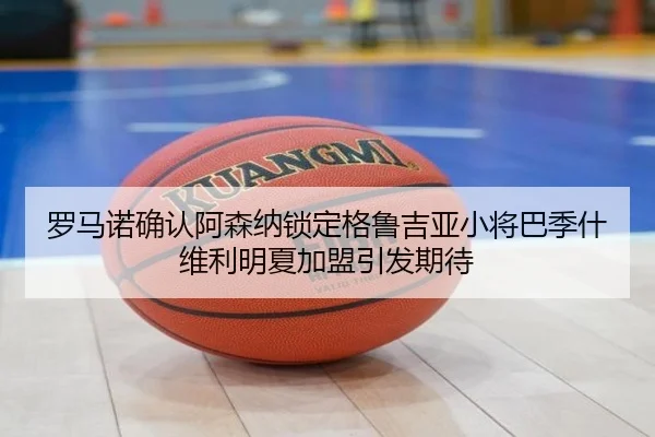 罗马诺确认阿森纳锁定格鲁吉亚小将巴季什维利明夏加盟引发期待