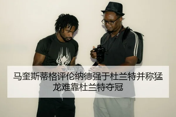 马奎斯蒂格评伦纳德强于杜兰特并称猛龙难靠杜兰特夺冠